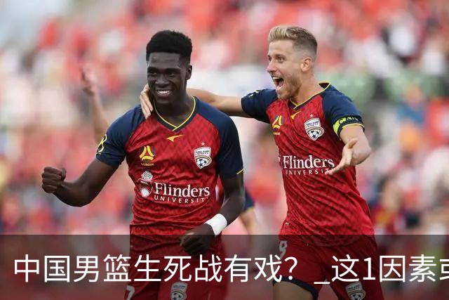 中国男篮生死战有戏？ 这1因素或成破局关键